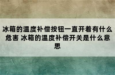 冰箱的温度补偿按钮一直开着有什么危害 冰箱的温度补偿开关是什么意思